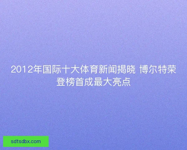2012年国际十大体育新闻揭晓 博尔特荣登榜首成最大亮点