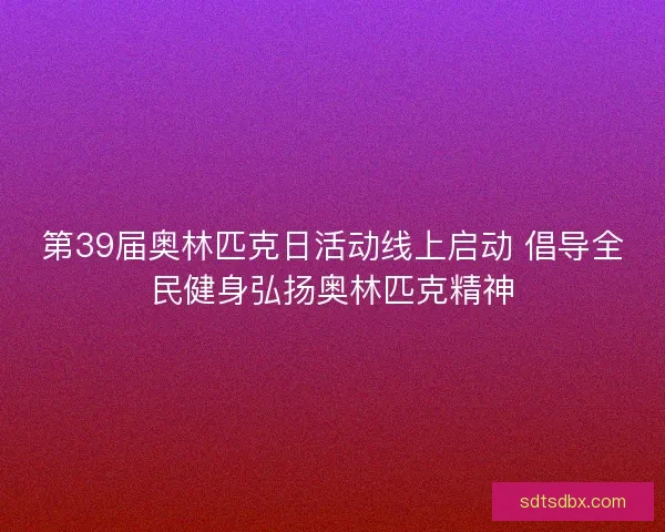 第39届奥林匹克日活动线上启动 倡导全民健身弘扬奥林匹克精神